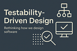 Testability-Driven Design — Rethinking how we design software