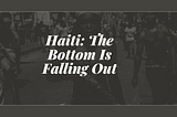 Haiti: The Bottom Is Falling Out?