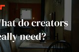 What do creators really need?