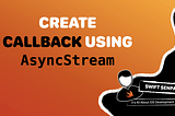 How to Create Callback-like Behavior Using AsyncStream in Swift