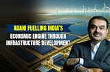 Adani’s Resilience: Fuelling India’s Economic Engine through Infrastructure Development