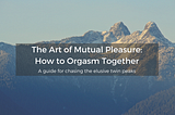 The Art of Mutual Pleasure: How to Orgasm Together and Bridge the Orgasm Gap