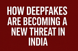 How Deepfakes Are Becoming a New Threat in India