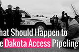 What Should Happen to the Dakota Access Pipeline?