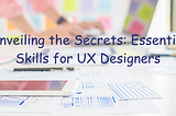 Unveiling the Secrets: Essential Skills for UX Designers