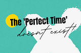 The ‘Perfect Time’ does not exist!