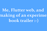 Me, flutter web, and the making of an experimental book trailer:-)