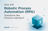 How Will Robotic Process Automation (RPA) Transform the Finance Industry?