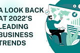 A Lookback at 2022’s Leading Business Trends