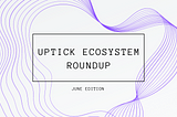 Uptick Ecosystem Roundup | June Edition