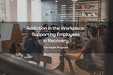 Addiction in the Workplace: Supporting Employees in Recovery