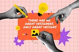 There Are No Great Designers, Only Great Designs: It’s Not About Who Makes It, But How It Makes You…