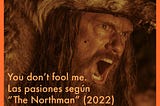 You don’t fool me. Las pasiones según “The Northman” (2022) de Robert Eggers.