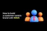 How to build a customer-centric brand with WAVE