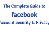 The Complete Guide to Facebook Account Security and Privacy — Part 1