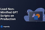 How to Load Non-Minified Google Publisher Tag (GPT) Scripts on Production Using Requestly