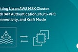 Setting Up an AWS MSK Cluster with IAM Authentication, Multi-VPC Connectivity, and Kraft Mode