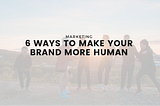 6 Ways to Make Your Brand More Human