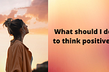 What should I do to think positive?