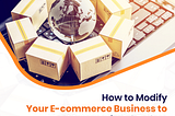 How to Modify Your E-commerce Business to Meet International Orders