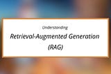 Understanding Retrieval-Augmented Generation (RAG)