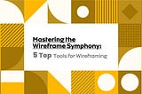 Mastering the Wireframe Symphony: 5 Top Tools for Wireframe