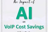 The Impact of AI on VoIP Cost Savings: A Case Study