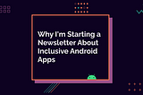 Why I’m Starting a Newsletter About Inclusive Android Apps