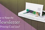 How to Keep the Newsletter Printing Cost Low?