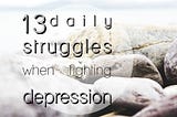 13 daily struggles when fighting depression