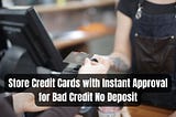 Store Credit Cards with Instant Approval for Bad Credit No Deposit