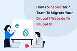 Convincing Your Team To Transitioning Your Drupal 7 Website to Drupal 10