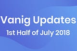 Vanig Updates — 1st half of July 2018