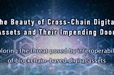 The Beauty of Cross-Chain Digital Assets and Their Impending Doom