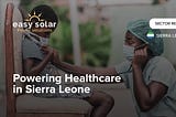Easy Solar Launches “Powering Healthcare” Sector Report to Showcase Lifesaving Work in Sierra Leone.