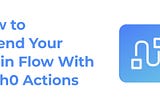 How to Extend Your Login Flow With Auth0 Actions