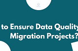 How to Ensure Data Quality in Data Migration Projects?