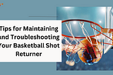 Tips for Maintaining and Troubleshooting Your Basketball Shot Returner