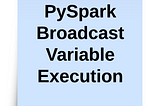 PySpark — Broadcast Variable Deep Dive Understanding