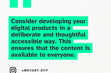 A grid combining two colors. Light green and black. The text says: Consider developing your digital products in a deliberate and thoughtful accessible way. This ensures that the content is available to everyone.