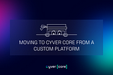 CASE STUDY: MOVING TO CYVER CORE FROM A CUSTOM PLATFORM