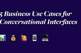 5 Business Use Cases for Conversational Interfaces