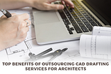 Top Benefits of Outsourcing CAD Drafting Services for Architects