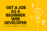 5 Tips for Getting a Job as a Beginner Web Developer