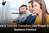How a Telecom Consultant Can Propel Your Business Forward