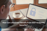 How Can a Business Benefit from ESET Endpoint Security?
