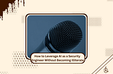 How to Leverage AI as a Security Engineer Without Becoming Illiterate