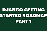Getting started with Django roadmap — Part 1