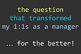 This one question fundamentally changed 1:1s with my reports for the better…