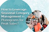 How to Leverage Seasonal Category Management in Planograms for Peak Sales?